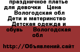праздничное платье для девочки › Цена ­ 500 - Вологодская обл. Дети и материнство » Детская одежда и обувь   . Вологодская обл.